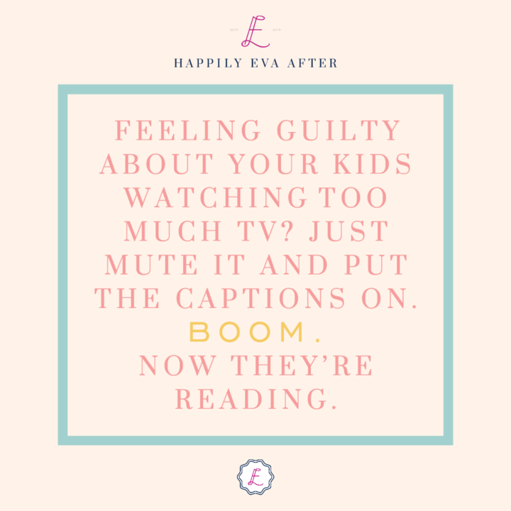 FEELING GUILTY ABOUT YOUR KIDS WATCHING TOO MUCH TV? JUST MUTE IT AND PUT THE CAPTIONS ON. BOOM. NOW THEY’RE READING.